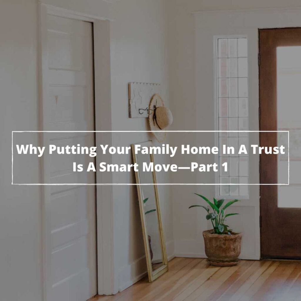 Why Putting Your Family Home In A Trust Is A Smart Move — Part 1 -